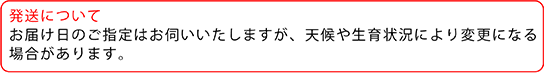 発送について　お届け日のご指定はお伺いいたしますが、天候や生育状況により変更になる場合があります。